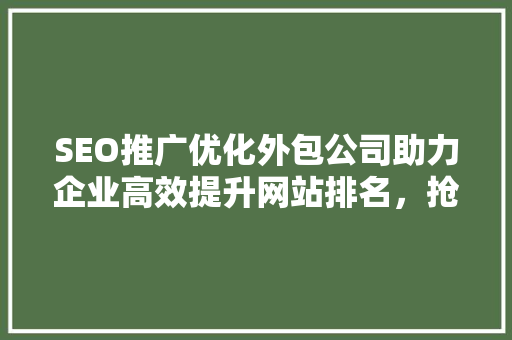 SEO推广优化外包公司助力企业高效提升网站排名，抢占市场先机  第1张