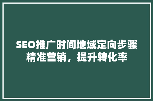SEO推广时间地域定向步骤精准营销，提升转化率