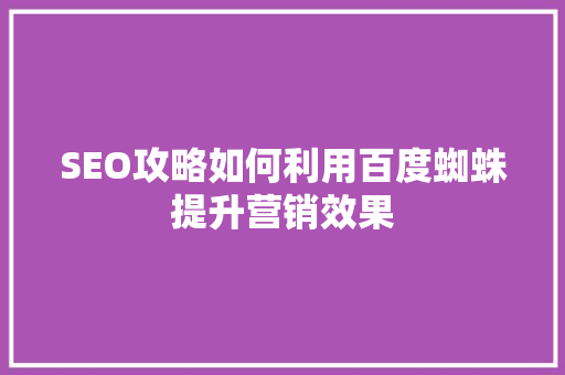 SEO攻略如何利用百度蜘蛛提升营销效果