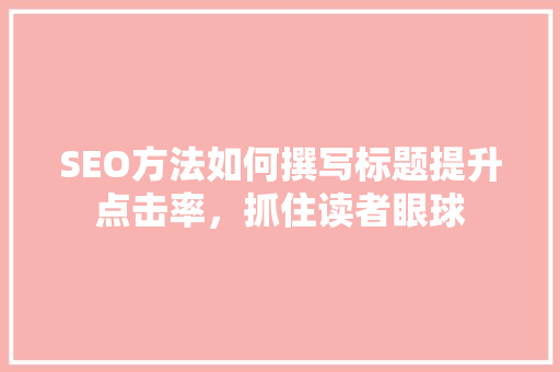 SEO方法如何撰写标题提升点击率，抓住读者眼球