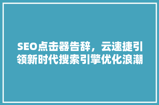 SEO点击器告辞，云速捷引领新时代搜索引擎优化浪潮