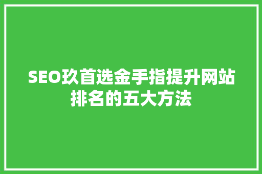 SEO玖首选金手指提升网站排名的五大方法  第1张