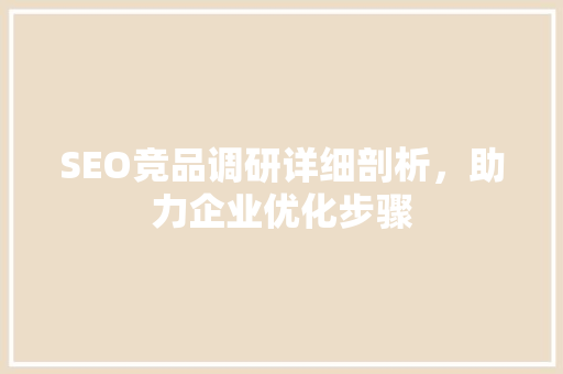 SEO竞品调研详细剖析，助力企业优化步骤