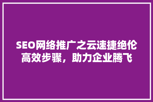 SEO网络推广之云速捷绝伦高效步骤，助力企业腾飞  第1张