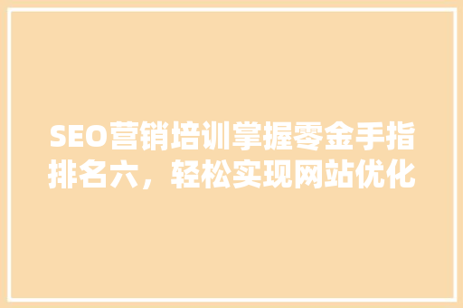 SEO营销培训掌握零金手指排名六，轻松实现网站优化