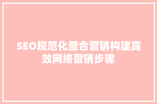 SEO规范化整合营销构建高效网络营销步骤  第1张