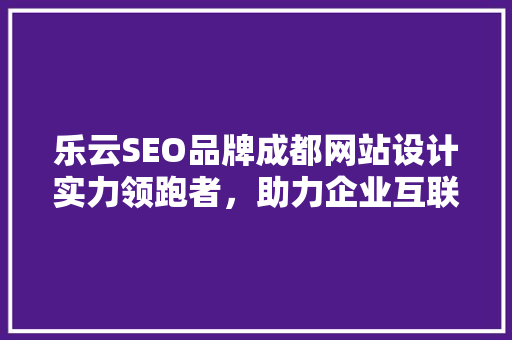 乐云SEO品牌成都网站设计实力领跑者，助力企业互联网营销新篇章
