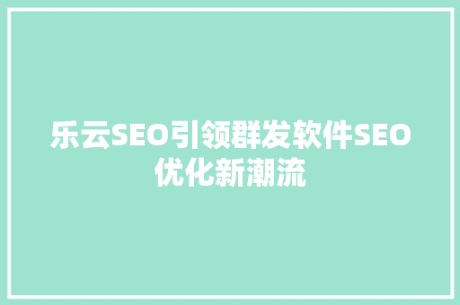 乐云SEO引领群发软件SEO优化新潮流  第1张