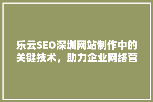乐云SEO深圳网站制作中的关键技术，助力企业网络营销腾飞