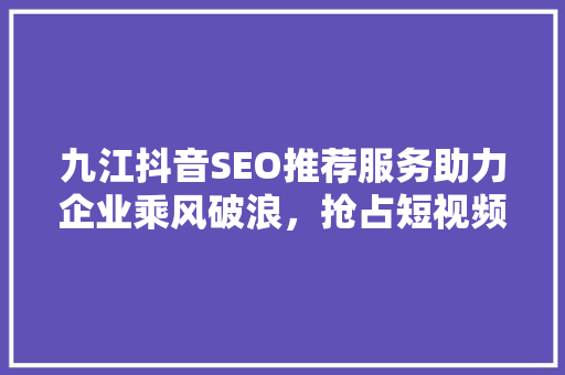 九江抖音SEO推荐服务助力企业乘风破浪，抢占短视频营销新高地