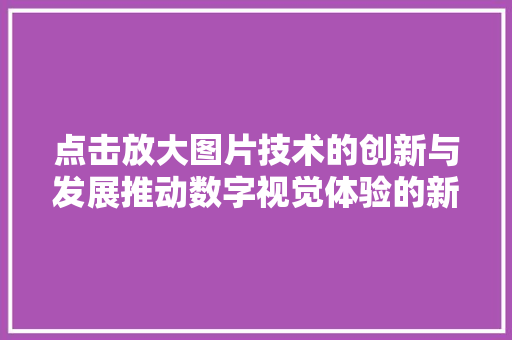 点击放大图片技术的创新与发展推动数字视觉体验的新篇章