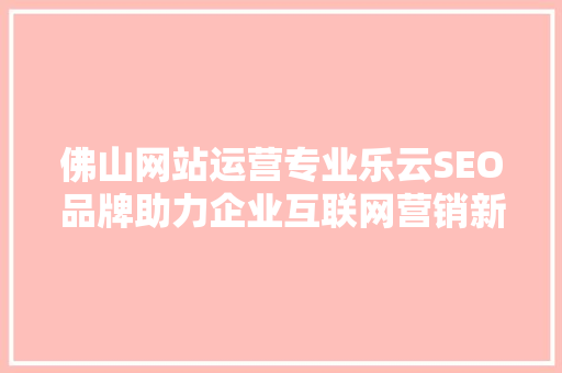 佛山网站运营专业乐云SEO品牌助力企业互联网营销新篇章  第1张