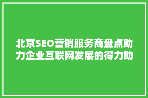 北京SEO营销服务商盘点助力企业互联网发展的得力助手