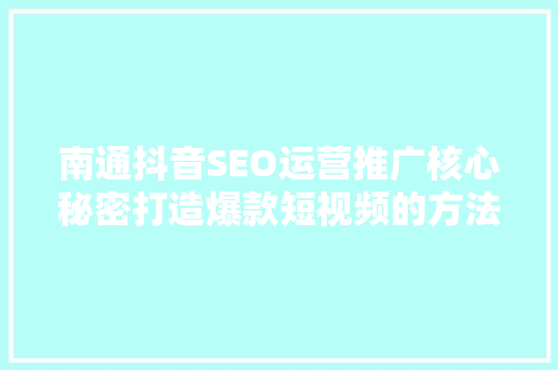 南通抖音SEO运营推广核心秘密打造爆款短视频的方法