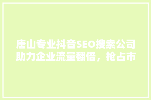 唐山专业抖音SEO搜索公司助力企业流量翻倍，抢占市场先机