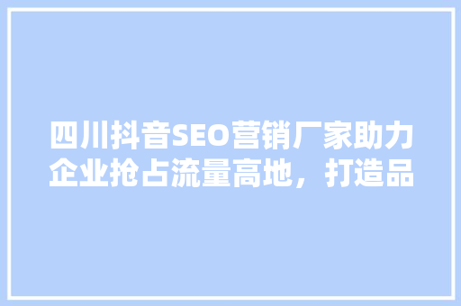 四川抖音SEO营销厂家助力企业抢占流量高地，打造品牌新生态