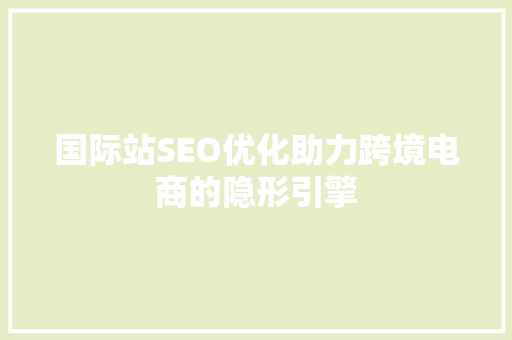 国际站SEO优化助力跨境电商的隐形引擎