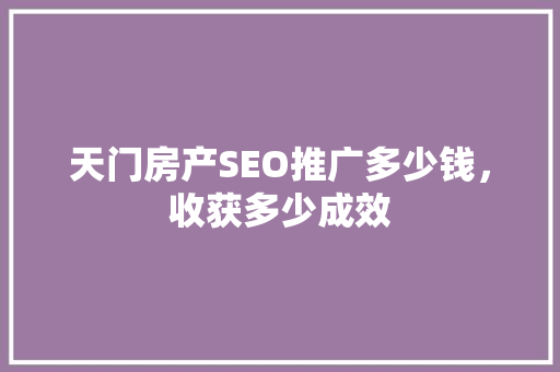 天门房产SEO推广多少钱，收获多少成效