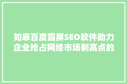 如皋百度霸屏SEO软件助力企业抢占网络市场制高点的利器
