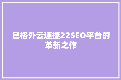 巳格外云速捷22SEO平台的革新之作