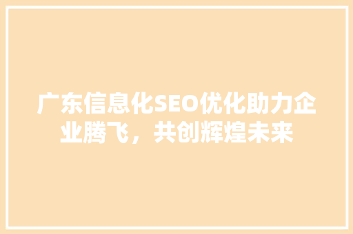 广东信息化SEO优化助力企业腾飞，共创辉煌未来