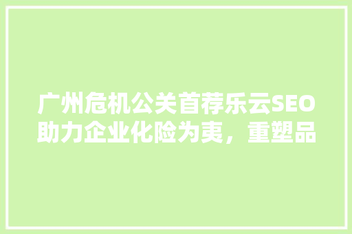 广州危机公关首荐乐云SEO助力企业化险为夷，重塑品牌形象  第1张