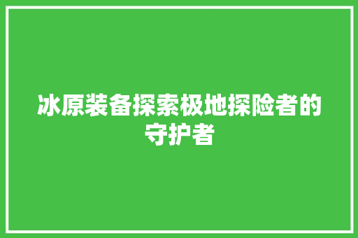 冰原装备探索极地探险者的守护者
