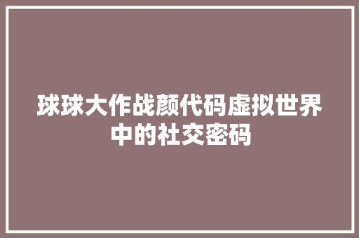 球球大作战颜代码虚拟世界中的社交密码