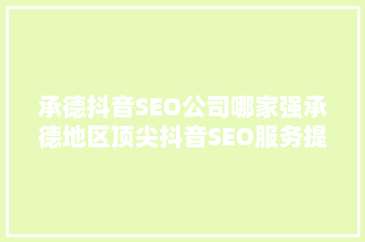 承德抖音SEO公司哪家强承德地区顶尖抖音SEO服务提供商