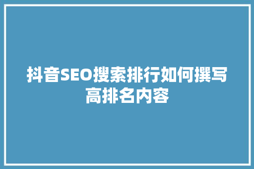 抖音SEO搜索排行如何撰写高排名内容