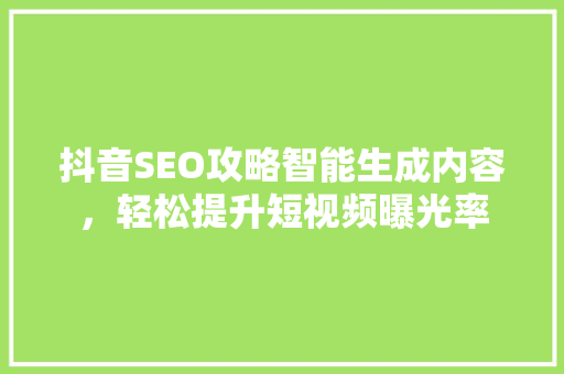 抖音SEO攻略智能生成内容，轻松提升短视频曝光率