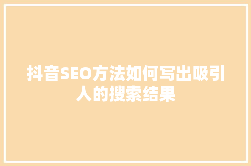 抖音SEO方法如何写出吸引人的搜索结果