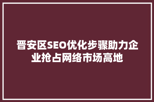 晋安区SEO优化步骤助力企业抢占网络市场高地