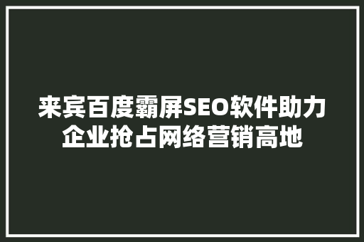 来宾百度霸屏SEO软件助力企业抢占网络营销高地