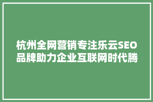 杭州全网营销专注乐云SEO品牌助力企业互联网时代腾飞