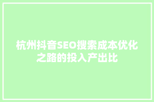 杭州抖音SEO搜索成本优化之路的投入产出比