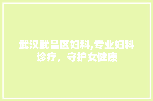 武汉武昌区妇科,专业妇科诊疗，守护女健康