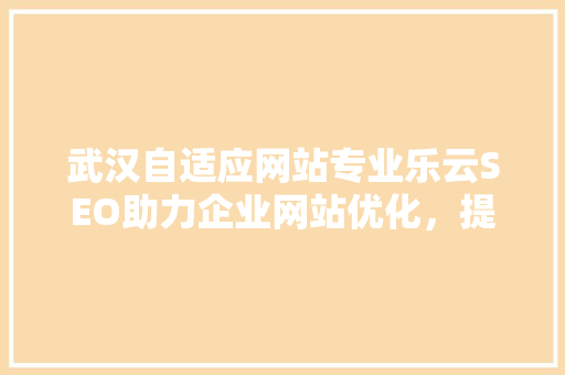 武汉自适应网站专业乐云SEO助力企业网站优化，提升在线竞争力