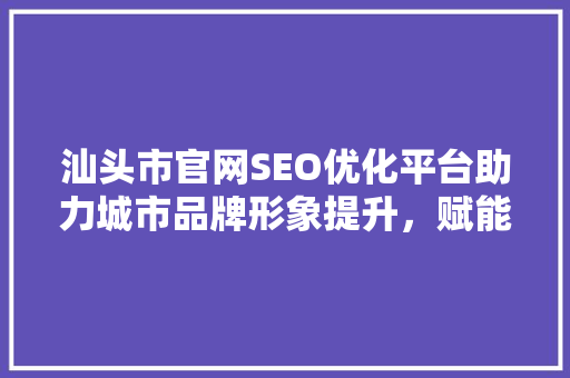 汕头市官网SEO优化平台助力城市品牌形象提升，赋能经济发展新引擎