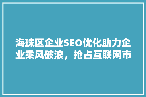 海珠区企业SEO优化助力企业乘风破浪，抢占互联网市场先机