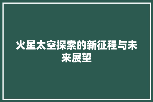 火星太空探索的新征程与未来展望