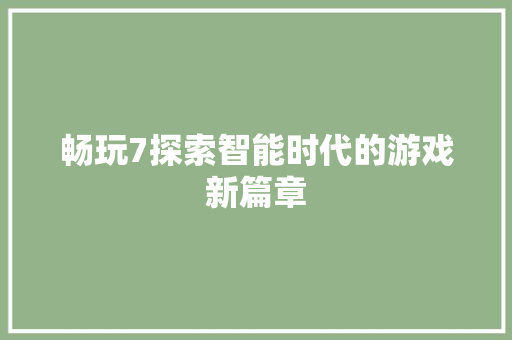 畅玩7探索智能时代的游戏新篇章
