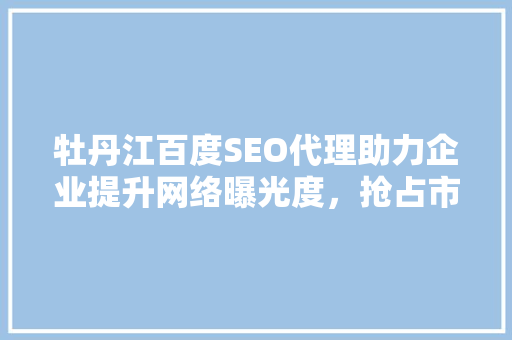 牡丹江百度SEO代理助力企业提升网络曝光度，抢占市场先机