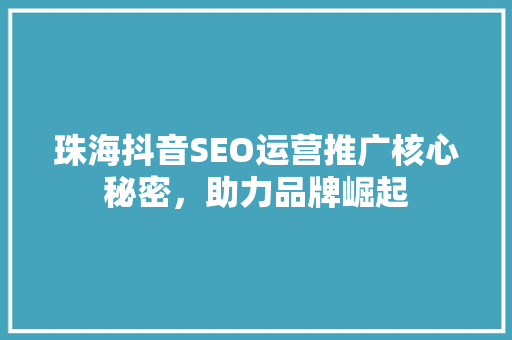 珠海抖音SEO运营推广核心秘密，助力品牌崛起