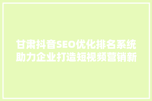 甘肃抖音SEO优化排名系统助力企业打造短视频营销新生态