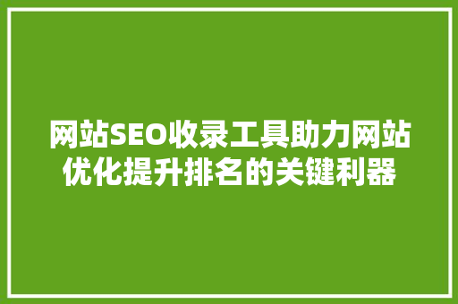 网站SEO收录工具助力网站优化提升排名的关键利器