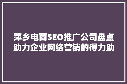 萍乡电商SEO推广公司盘点助力企业网络营销的得力助手