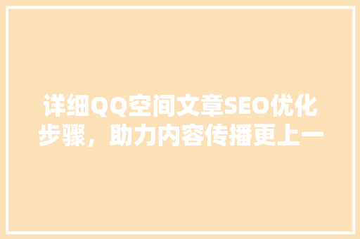 详细QQ空间文章SEO优化步骤，助力内容传播更上一层楼
