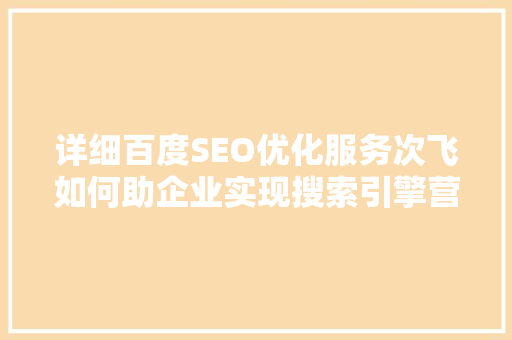 详细百度SEO优化服务次飞如何助企业实现搜索引擎营销突破