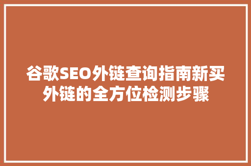 谷歌SEO外链查询指南新买外链的全方位检测步骤